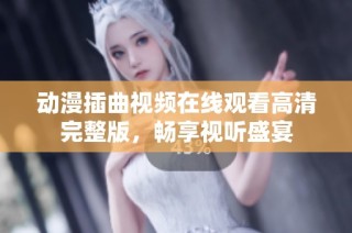 动漫插曲视频在线观看高清完整版，畅享视听盛宴