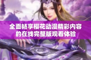 全面畅享樱花动漫精彩内容的在线完整版观看体验