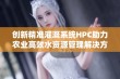 创新精准灌溉系统HPC助力农业高效水资源管理解决方案