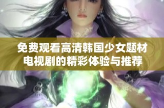 免费观看高清韩国少女题材电视剧的精彩体验与推荐