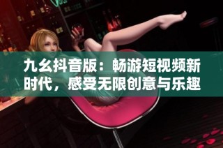 九幺抖音版：畅游短视频新时代，感受无限创意与乐趣