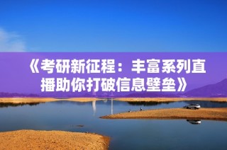 《考研新征程：丰富系列直播助你打破信息壁垒》