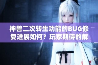 神兽二次转生功能的BUG修复进展如何？玩家期待的解决方案何时上线？