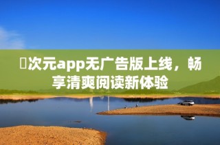 囧次元app无广告版上线，畅享清爽阅读新体验