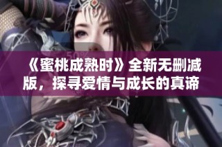 《蜜桃成熟时》全新无删减版，探寻爱情与成长的真谛