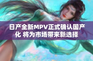 日产全新MPV正式确认国产化 将为市场带来新选择