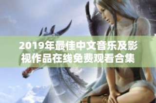 2019年最佳中文音乐及影视作品在线免费观看合集