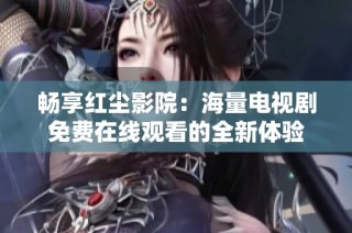 畅享红尘影院：海量电视剧免费在线观看的全新体验