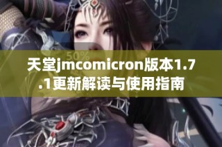 天堂jmcomicron版本1.7.1更新解读与使用指南