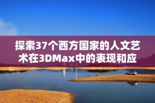 探索37个西方国家的人文艺术在3DMax中的表现和应用