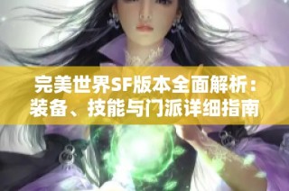 完美世界SF版本全面解析：装备、技能与门派详细指南让你轻松上手游戏乐趣