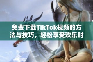 免费下载TikTok视频的方法与技巧，轻松享受欢乐时刻