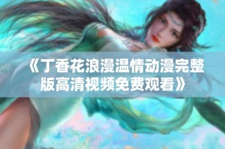 《丁香花浪漫温情动漫完整版高清视频免费观看》