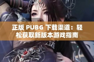 正版 PUBG 下载渠道：轻松获取新版本游戏指南