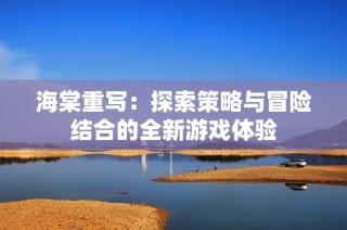 海棠重写：探索策略与冒险结合的全新游戏体验