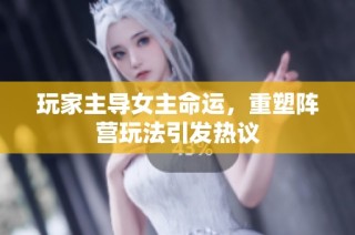 玩家主导女主命运，重塑阵营玩法引发热议