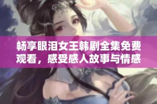 畅享眼泪女王韩剧全集免费观看，感受感人故事与情感共鸣