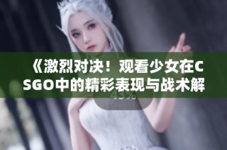 《激烈对决！观看少女在CSGO中的精彩表现与战术解析》