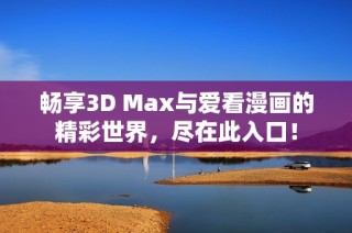 畅享3D Max与爱看漫画的精彩世界，尽在此入口！