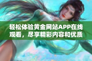 轻松体验黄金网站APP在线观看，尽享精彩内容和优质服务