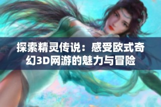 探索精灵传说：感受欧式奇幻3D网游的魅力与冒险