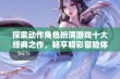 探索动作角色扮演游戏十大经典之作，畅享精彩冒险体验