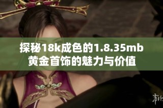 探秘18k成色的1.8.35mb黄金首饰的魅力与价值