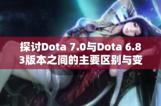 探讨Dota 7.0与Dota 6.83版本之间的主要区别与变化解析