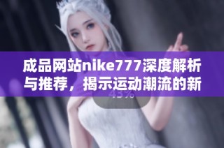 成品网站nike777深度解析与推荐，揭示运动潮流的新风尚