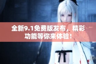 全新9.1免费版发布，精彩功能等你来体验！