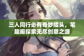 三人同行必有奇妙插头，笔趣阁探索无尽创意之源