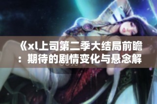 《xl上司第二季大结局前瞻：期待的剧情变化与悬念解析》