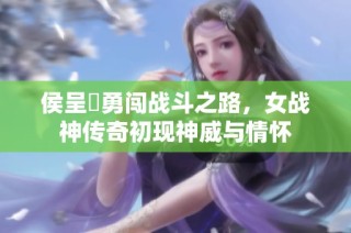 侯呈玥勇闯战斗之路，女战神传奇初现神威与情怀