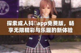 探索成人抖抈app免费版，畅享无限精彩与乐趣的新体验