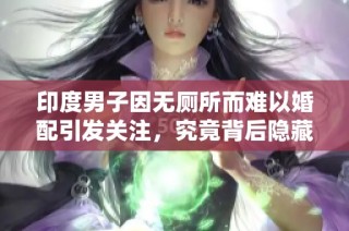 印度男子因无厕所而难以婚配引发关注，究竟背后隐藏着怎样的文化现象？