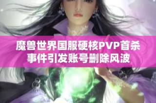 魔兽世界国服硬核PVP首杀事件引发账号删除风波