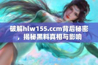 破解hlw155.ccm背后秘密，揭秘黑料真相与影响