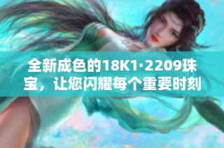 全新成色的18K1·2209珠宝，让您闪耀每个重要时刻