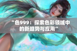 “色999：探索色彩领域中的新趋势与应用”