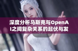 深度分析马斯克与OpenAI之间复杂关系的起伏与发展历程