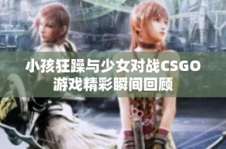 小孩狂躁与少女对战CSGO游戏精彩瞬间回顾