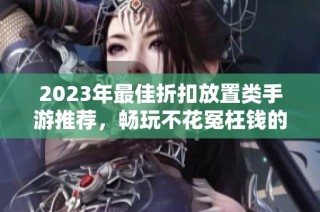 2023年最佳折扣放置类手游推荐，畅玩不花冤枉钱的十大游戏