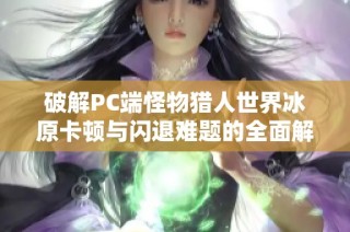 破解PC端怪物猎人世界冰原卡顿与闪退难题的全面解决方法