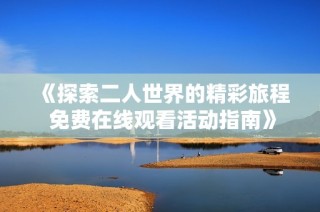 《探索二人世界的精彩旅程 免费在线观看活动指南》