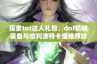 探索tnt达人礼包、dnf机械装备与哈利波特卡组推荐攻略