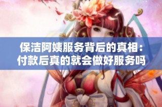 保洁阿姨服务背后的真相：付款后真的就会做好服务吗