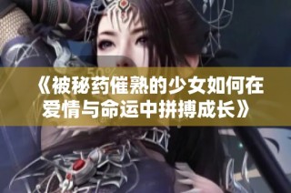 《被秘药催熟的少女如何在爱情与命运中拼搏成长》