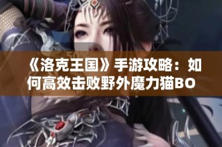 《洛克王国》手游攻略：如何高效击败野外魔力猫BOSS的攻略分享