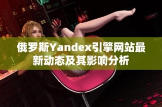 俄罗斯Yandex引擎网站最新动态及其影响分析