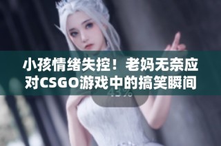 小孩情绪失控！老妈无奈应对CSGO游戏中的搞笑瞬间